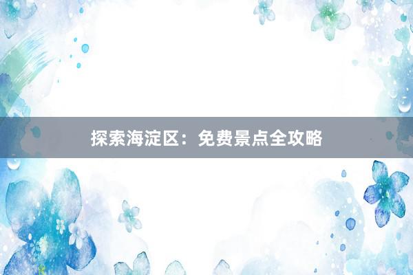 探索海淀区：免费景点全攻略