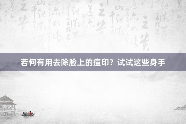 若何有用去除脸上的痘印?试试这些身手