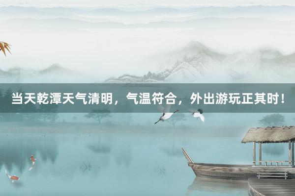 当天乾潭天气清明,气温符合,外出游玩正其时!