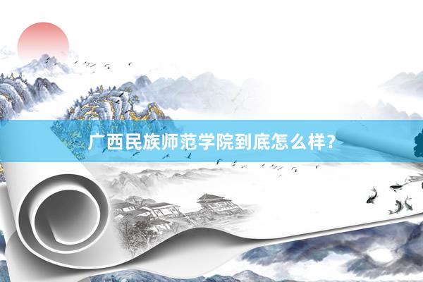 广西民族师范学院到底怎么样?