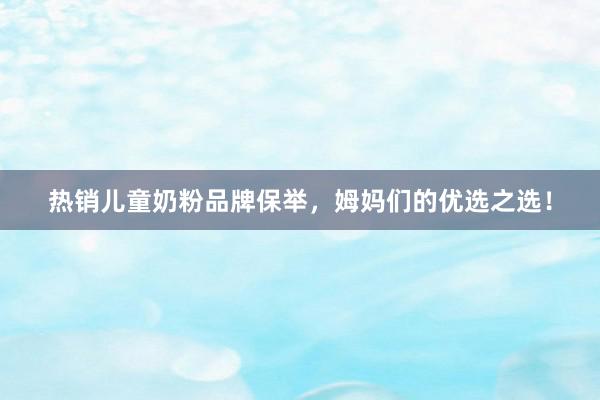 热销儿童奶粉品牌保举,姆妈们的优选之选!